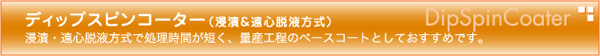 ディップスピンコーター（浸漬＆遠心脱液方式）DipSpinCoater 浸漬・遠心脱液方式で処理時間が短く、量産工程用のベースコートとしておすすめです。