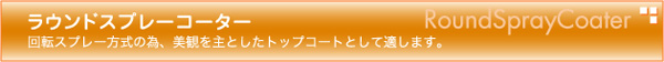 ラウンドスプレーコーター RoundSprayCoater 回転スプレー方式の為、美観を主としたトップコートとして適しています。